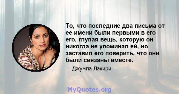 То, что последние два письма от ее имени были первыми в его его, глупая вещь, которую он никогда не упоминал ей, но заставил его поверить, что они были связаны вместе.