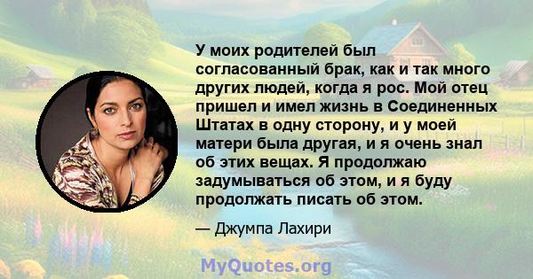 У моих родителей был согласованный брак, как и так много других людей, когда я рос. Мой отец пришел и имел жизнь в Соединенных Штатах в одну сторону, и у моей матери была другая, и я очень знал об этих вещах. Я