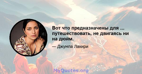 Вот что предназначены для ... путешествовать, не двигаясь ни на дюйм.