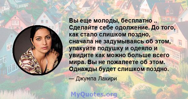 Вы еще молоды, бесплатно .. Сделайте себе одолжение. До того, как стало слишком поздно, сначала не задумываясь об этом, упакуйте подушку и одеяло и увидите как можно больше всего мира. Вы не пожалеете об этом. Однажды