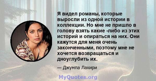 Я видел романы, которые выросли из одной истории в коллекции. Но мне не пришло в голову взять какие -либо из этих историй и опираться на них. Они кажутся для меня очень законченными, поэтому мне не хочется возвращаться