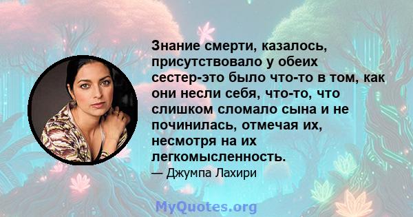 Знание смерти, казалось, присутствовало у обеих сестер-это было что-то в том, как они несли себя, что-то, что слишком сломало сына и не починилась, отмечая их, несмотря на их легкомысленность.