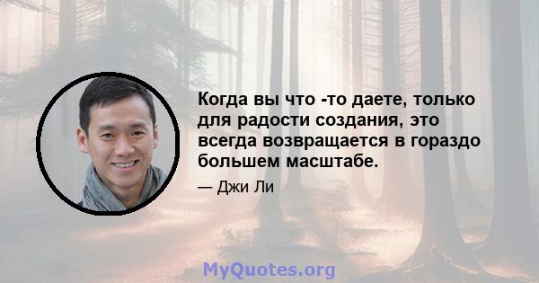 Когда вы что -то даете, только для радости создания, это всегда возвращается в гораздо большем масштабе.