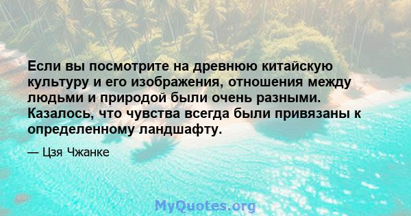 Если вы посмотрите на древнюю китайскую культуру и его изображения, отношения между людьми и природой были очень разными. Казалось, что чувства всегда были привязаны к определенному ландшафту.