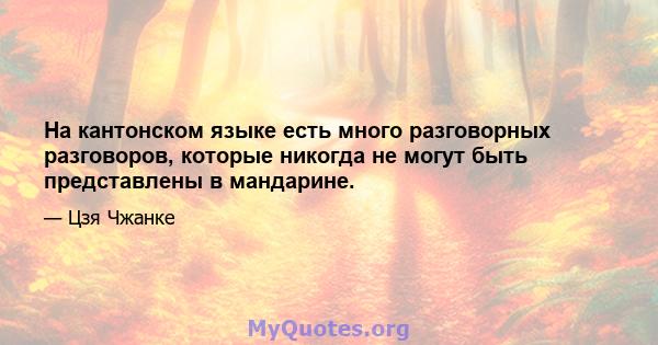 На кантонском языке есть много разговорных разговоров, которые никогда не могут быть представлены в мандарине.