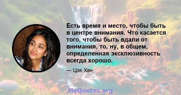 Есть время и место, чтобы быть в центре внимания. Что касается того, чтобы быть вдали от внимания, то, ну, в общем, определенная эксклюзивность всегда хорошо.