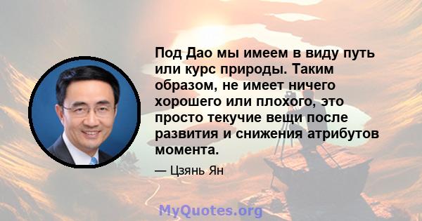 Под Дао мы имеем в виду путь или курс природы. Таким образом, не имеет ничего хорошего или плохого, это просто текучие вещи после развития и снижения атрибутов момента.