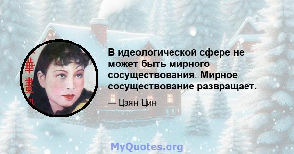 В идеологической сфере не может быть мирного сосуществования. Мирное сосуществование развращает.