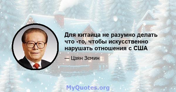 Для китайца не разумно делать что -то, чтобы искусственно нарушать отношения с США