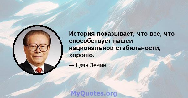 История показывает, что все, что способствует нашей национальной стабильности, хорошо.