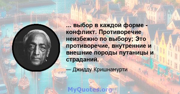 ... выбор в каждой форме - конфликт. Противоречие неизбежно по выбору; Это противоречие, внутренние и внешние породы путаницы и страданий.