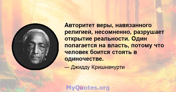 Авторитет веры, навязанного религией, несомненно, разрушает открытие реальности. Один полагается на власть, потому что человек боится стоять в одиночестве.