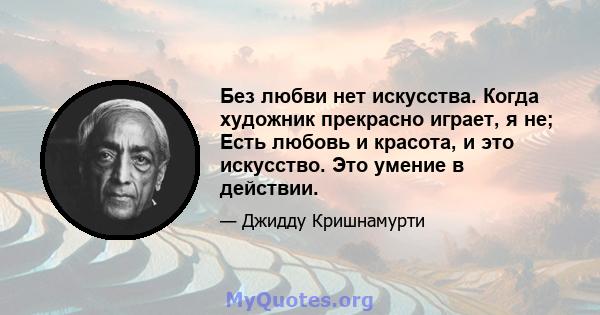 Без любви нет искусства. Когда художник прекрасно играет, я не; Есть любовь и красота, и это искусство. Это умение в действии.