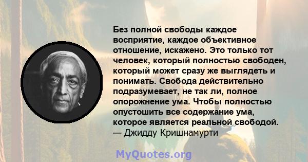 Без полной свободы каждое восприятие, каждое объективное отношение, искажено. Это только тот человек, который полностью свободен, который может сразу же выглядеть и понимать. Свобода действительно подразумевает, не так