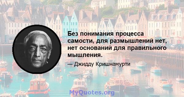 Без понимания процесса самости, для размышлений нет, нет оснований для правильного мышления.