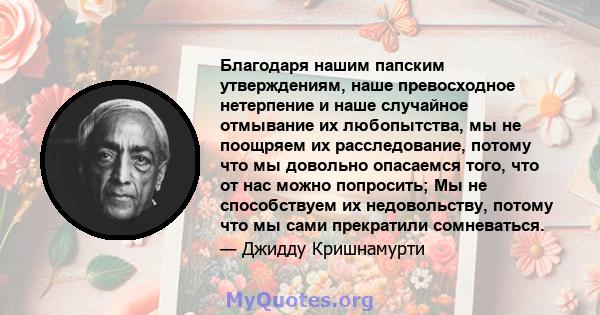 Благодаря нашим папским утверждениям, наше превосходное нетерпение и наше случайное отмывание их любопытства, мы не поощряем их расследование, потому что мы довольно опасаемся того, что от нас можно попросить; Мы не