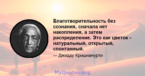 Благотворительность без сознания, сначала нет накопления, а затем распределение. Это как цветок - натуральный, открытый, спонтанный.