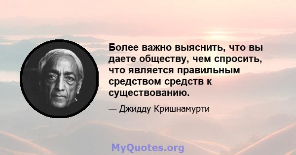 Более важно выяснить, что вы даете обществу, чем спросить, что является правильным средством средств к существованию.