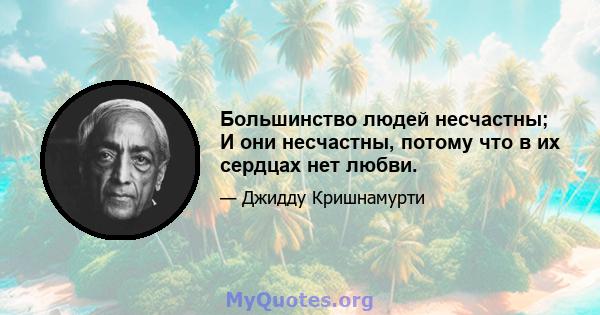 Большинство людей несчастны; И они несчастны, потому что в их сердцах нет любви.