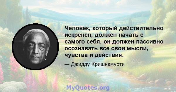 Человек, который действительно искренен, должен начать с самого себя, он должен пассивно осознавать все свои мысли, чувства и действия.