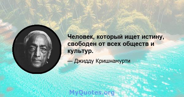 Человек, который ищет истину, свободен от всех обществ и культур.