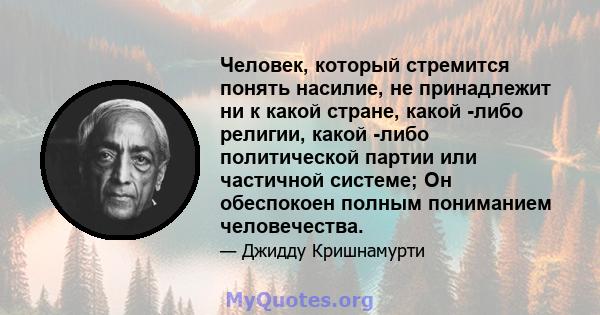 Человек, который стремится понять насилие, не принадлежит ни к какой стране, какой -либо религии, какой -либо политической партии или частичной системе; Он обеспокоен полным пониманием человечества.