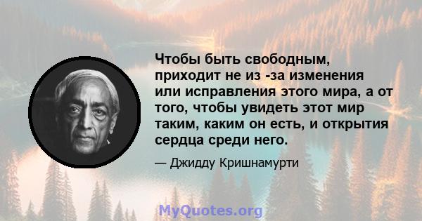 Чтобы быть свободным, приходит не из -за изменения или исправления этого мира, а от того, чтобы увидеть этот мир таким, каким он есть, и открытия сердца среди него.