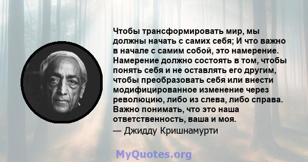 Чтобы трансформировать мир, мы должны начать с самих себя; И что важно в начале с самим собой, это намерение. Намерение должно состоять в том, чтобы понять себя и не оставлять его другим, чтобы преобразовать себя или