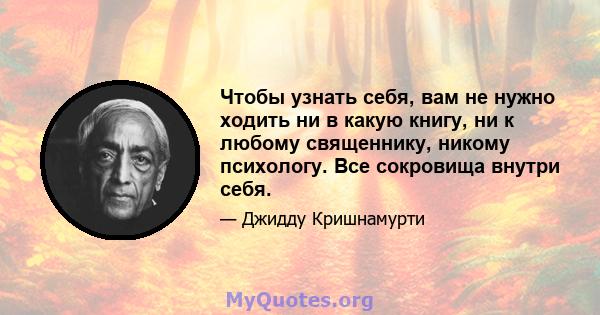 Чтобы узнать себя, вам не нужно ходить ни в какую книгу, ни к любому священнику, никому психологу. Все сокровища внутри себя.