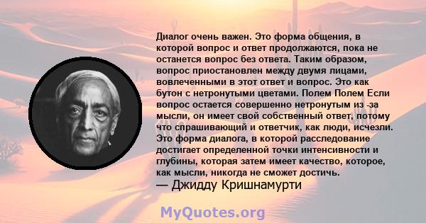 Диалог очень важен. Это форма общения, в которой вопрос и ответ продолжаются, пока не останется вопрос без ответа. Таким образом, вопрос приостановлен между двумя лицами, вовлеченными в этот ответ и вопрос. Это как