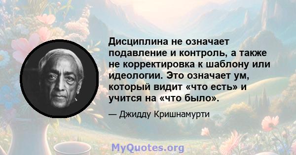 Дисциплина не означает подавление и контроль, а также не корректировка к шаблону или идеологии. Это означает ум, который видит «что есть» и учится на «что было».