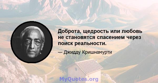 Доброта, щедрость или любовь не становятся спасением через поиск реальности.