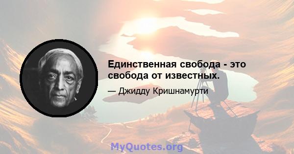 Единственная свобода - это свобода от известных.