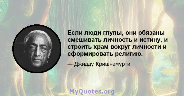 Если люди глупы, они обязаны смешивать личность и истину, и строить храм вокруг личности и сформировать религию.