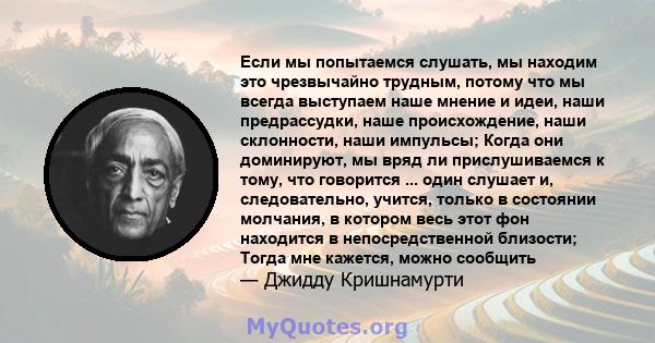 Если мы попытаемся слушать, мы находим это чрезвычайно трудным, потому что мы всегда выступаем наше мнение и идеи, наши предрассудки, наше происхождение, наши склонности, наши импульсы; Когда они доминируют, мы вряд ли