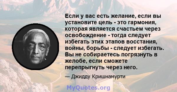 Если у вас есть желание, если вы установите цель - это гармония, которая является счастьем через освобождение - тогда следует избегать этих этапов восстания, войны, борьбы - следует избегать. Вы не собираетесь