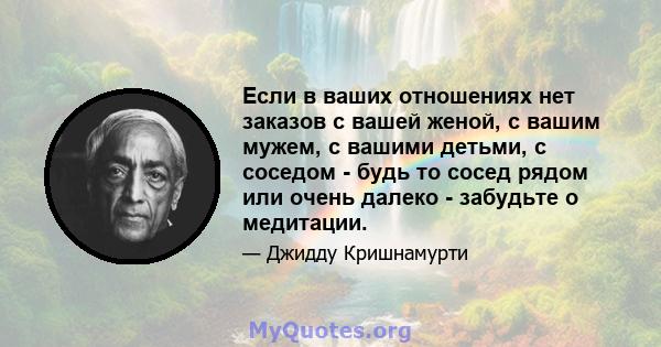 Если в ваших отношениях нет заказов с вашей женой, с вашим мужем, с вашими детьми, с соседом - будь то сосед рядом или очень далеко - забудьте о медитации.