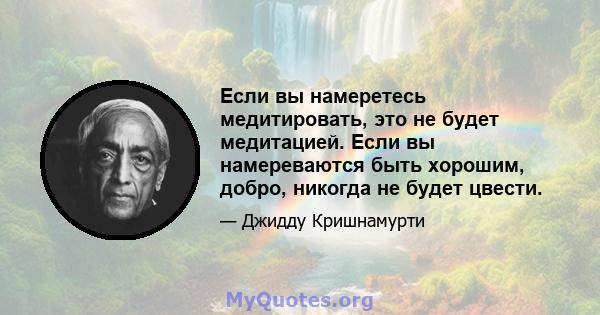 Если вы намеретесь медитировать, это не будет медитацией. Если вы намереваются быть хорошим, добро, никогда не будет цвести.