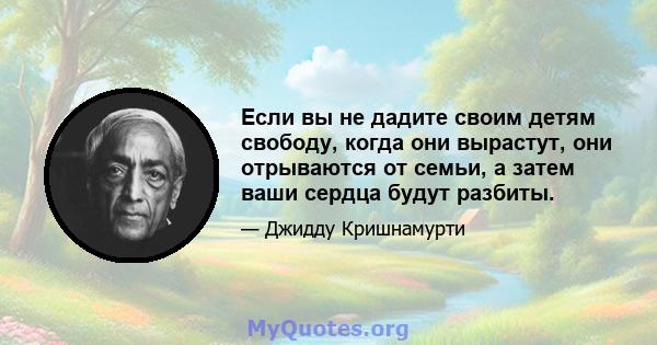 Если вы не дадите своим детям свободу, когда они вырастут, они отрываются от семьи, а затем ваши сердца будут разбиты.