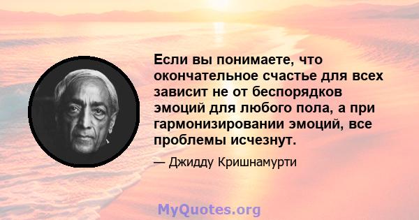 Если вы понимаете, что окончательное счастье для всех зависит не от беспорядков эмоций для любого пола, а при гармонизировании эмоций, все проблемы исчезнут.