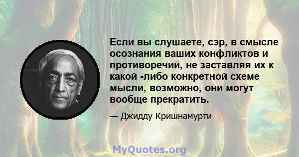 Если вы слушаете, сэр, в смысле осознания ваших конфликтов и противоречий, не заставляя их к какой -либо конкретной схеме мысли, возможно, они могут вообще прекратить.