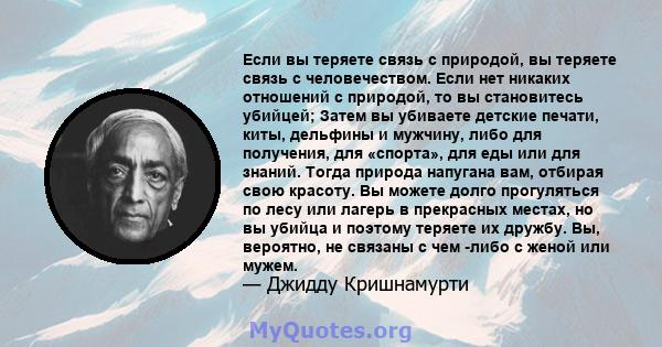 Если вы теряете связь с природой, вы теряете связь с человечеством. Если нет никаких отношений с природой, то вы становитесь убийцей; Затем вы убиваете детские печати, киты, дельфины и мужчину, либо для получения, для