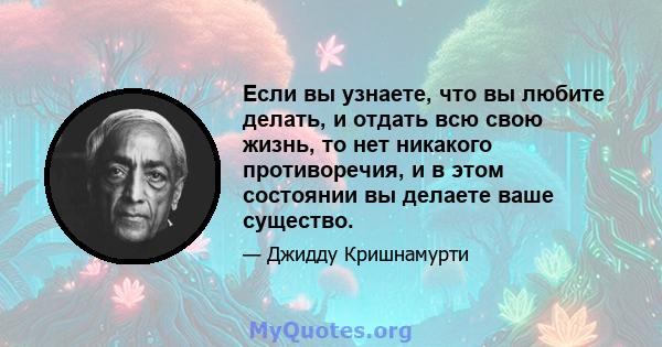 Если вы узнаете, что вы любите делать, и отдать всю свою жизнь, то нет никакого противоречия, и в этом состоянии вы делаете ваше существо.