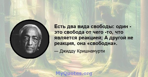 Есть два вида свободы: один - это свобода от чего -то, что является реакцией; А другой не реакция, она «свободна».