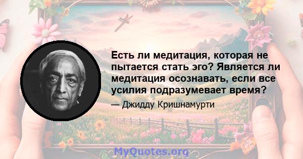 Есть ли медитация, которая не пытается стать эго? Является ли медитация осознавать, если все усилия подразумевает время?