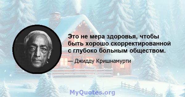 Это не мера здоровья, чтобы быть хорошо скорректированной с глубоко больным обществом.