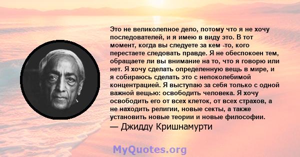 Это не великолепное дело, потому что я не хочу последователей, и я имею в виду это. В тот момент, когда вы следуете за кем -то, кого перестаете следовать правде. Я не обеспокоен тем, обращаете ли вы внимание на то, что