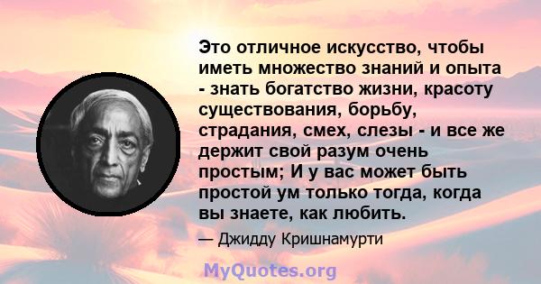 Это отличное искусство, чтобы иметь множество знаний и опыта - знать богатство жизни, красоту существования, борьбу, страдания, смех, слезы - и все же держит свой разум очень простым; И у вас может быть простой ум