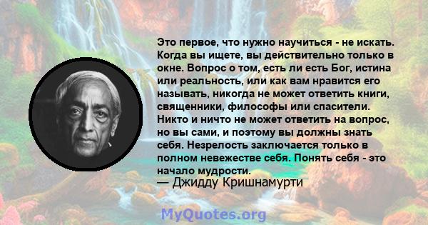 Это первое, что нужно научиться - не искать. Когда вы ищете, вы действительно только в окне. Вопрос о том, есть ли есть Бог, истина или реальность, или как вам нравится его называть, никогда не может ответить книги,