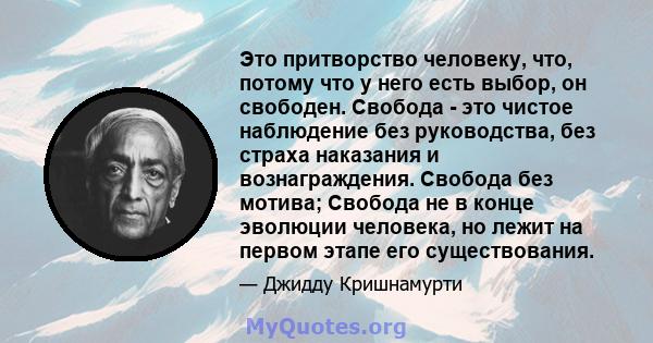 Это притворство человеку, что, потому что у него есть выбор, он свободен. Свобода - это чистое наблюдение без руководства, без страха наказания и вознаграждения. Свобода без мотива; Свобода не в конце эволюции человека, 